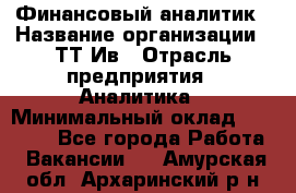 Финансовый аналитик › Название организации ­ ТТ-Ив › Отрасль предприятия ­ Аналитика › Минимальный оклад ­ 30 000 - Все города Работа » Вакансии   . Амурская обл.,Архаринский р-н